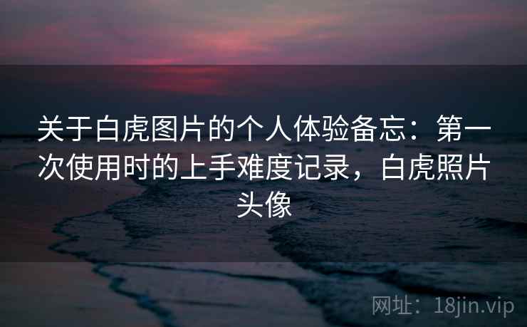 关于白虎图片的个人体验备忘：第一次使用时的上手难度记录，白虎照片头像  第2张
