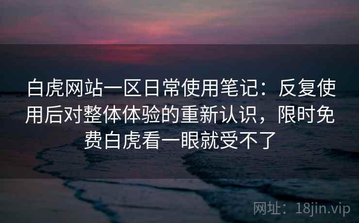 白虎网站一区日常使用笔记:反复使用后对整体体验的重新认识,限时免费白虎看一眼就受不了 第1张 白虎网站一区日常使用笔记:反复使用后对整体体验的重新认识,限时免费白虎看一眼就受不了 第1张