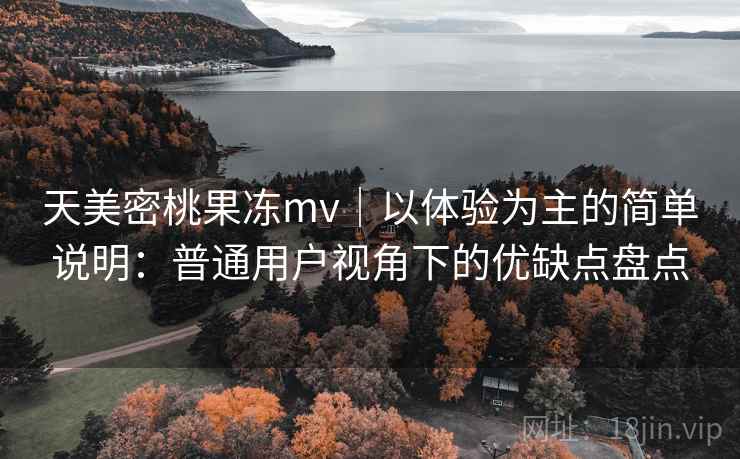 天美密桃果冻mv｜以体验为主的简单说明：普通用户视角下的优缺点盘点  第2张