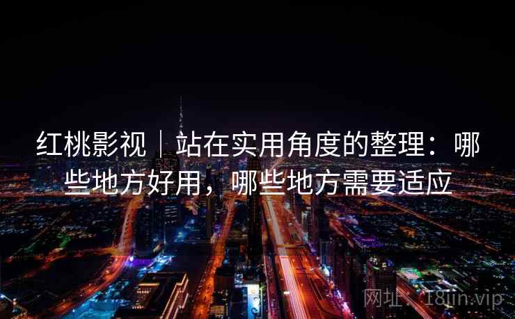 红桃影视｜站在实用角度的整理：哪些地方好用，哪些地方需要适应  第1张