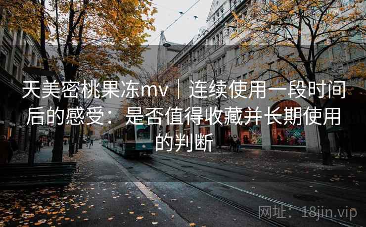 天美密桃果冻mv｜连续使用一段时间后的感受：是否值得收藏并长期使用的判断  第2张
