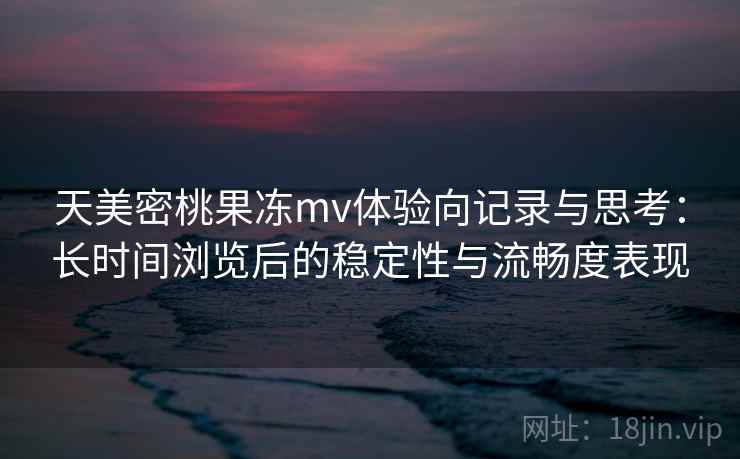 天美密桃果冻mv体验向记录与思考：长时间浏览后的稳定性与流畅度表现  第2张