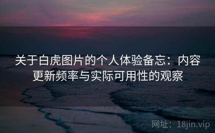 关于白虎图片的个人体验备忘：内容更新频率与实际可用性的观察  第2张
