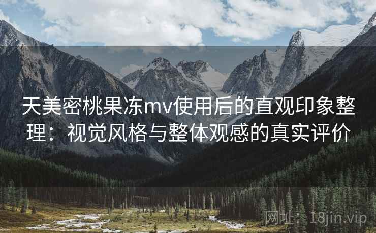 天美密桃果冻mv使用后的直观印象整理：视觉风格与整体观感的真实评价  第2张
