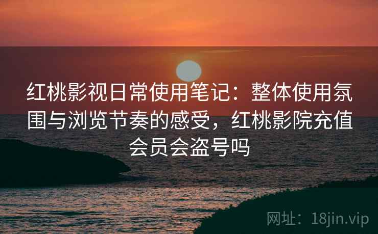 红桃影视日常使用笔记：整体使用氛围与浏览节奏的感受，红桃影院充值会员会盗号吗  第2张