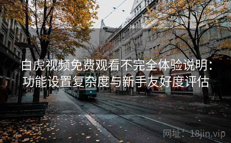 白虎视频免费观看不完全体验说明:功能设置复杂度与新手友好度评估 第2张 白虎视频免费观看不完全体验说明:功能设置复杂度与新手友好度评估 第2张