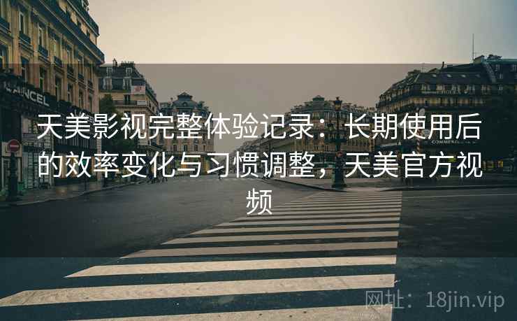 天美影视完整体验记录：长期使用后的效率变化与习惯调整，天美官方视频  第2张