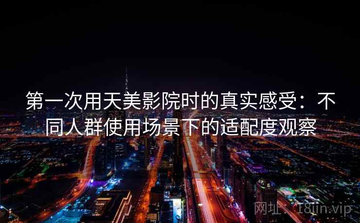 第一次用天美影院时的真实感受：不同人群使用场景下的适配度观察  第2张