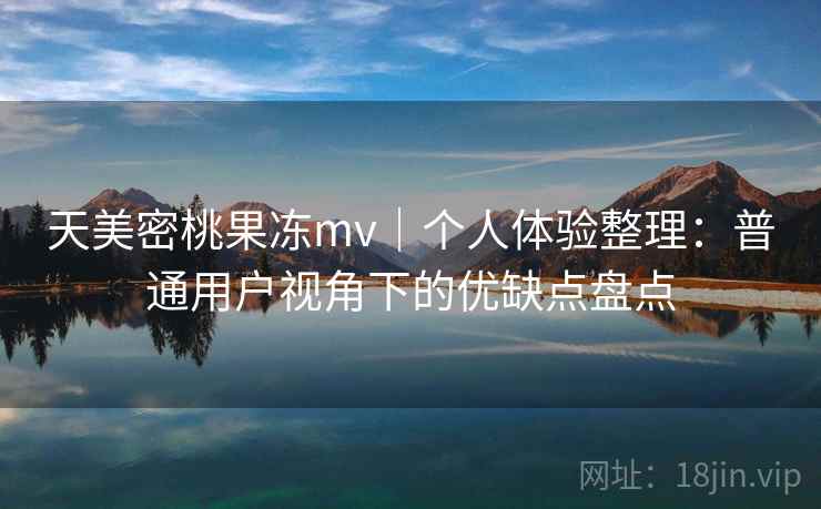 天美密桃果冻mv｜个人体验整理：普通用户视角下的优缺点盘点  第1张