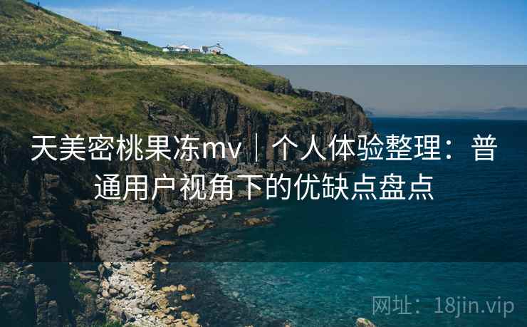 天美密桃果冻mv｜个人体验整理：普通用户视角下的优缺点盘点  第2张