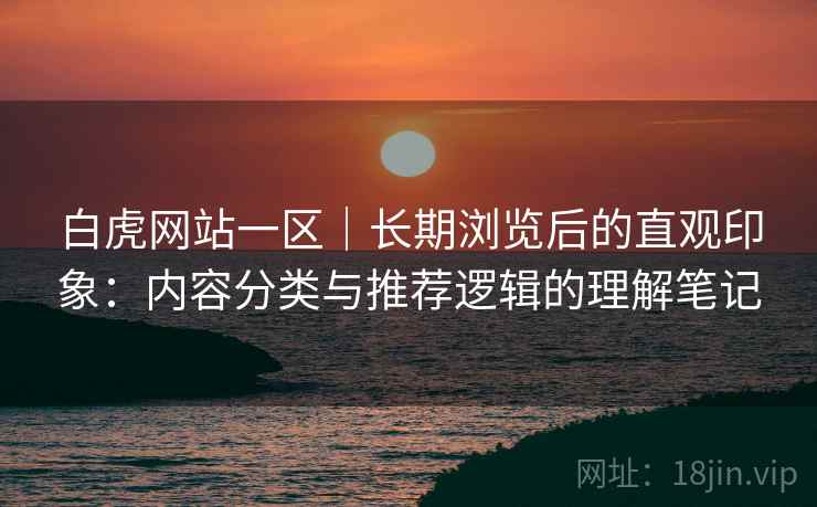 白虎网站一区|长期浏览后的直观印象:内容分类与推荐逻辑的理解笔记 第1张 白虎网站一区|长期浏览后的直观印象:内容分类与推荐逻辑的理解笔记 第1张