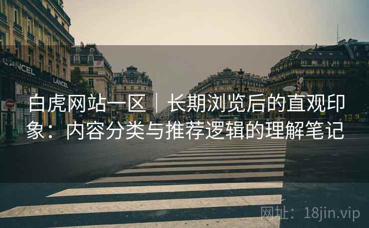 白虎网站一区|长期浏览后的直观印象:内容分类与推荐逻辑的理解笔记 第2张 白虎网站一区|长期浏览后的直观印象:内容分类与推荐逻辑的理解笔记 第2张