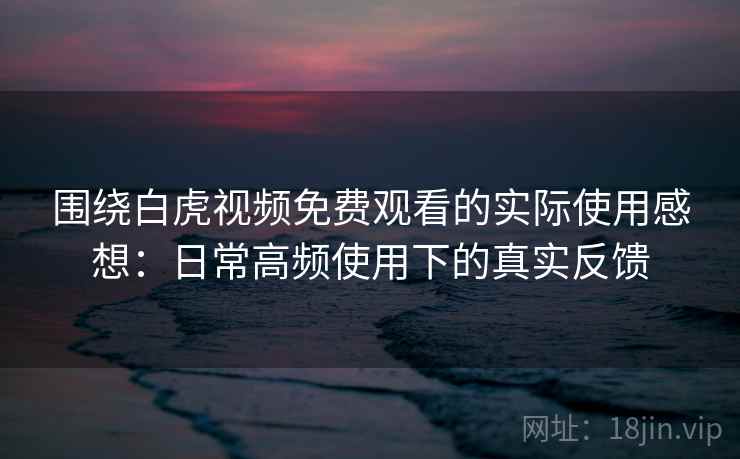 围绕白虎视频免费观看的实际使用感想:日常高频使用下的真实反馈 第1张 围绕白虎视频免费观看的实际使用感想:日常高频使用下的真实反馈 第1张