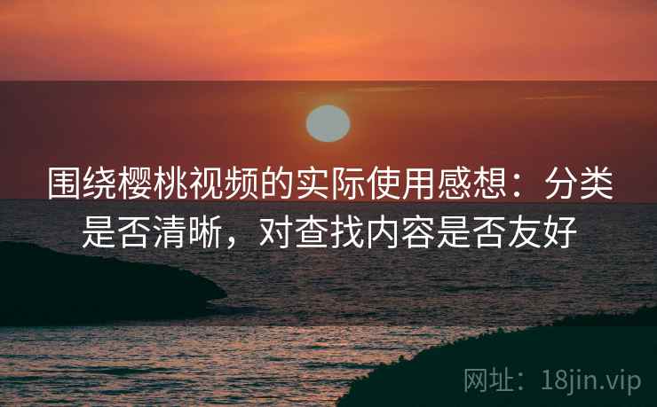 围绕樱桃视频的实际使用感想：分类是否清晰，对查找内容是否友好  第2张
