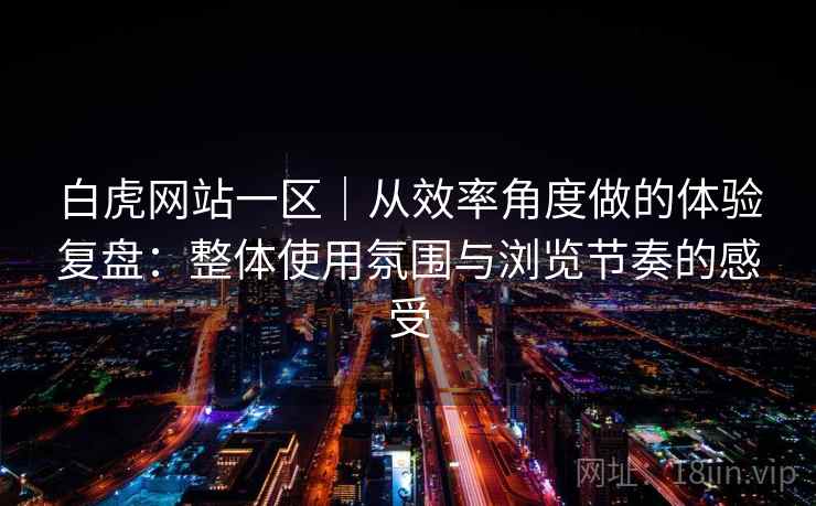 白虎网站一区|从效率角度做的体验复盘:整体使用氛围与浏览节奏的感受 第1张 白虎网站一区|从效率角度做的体验复盘:整体使用氛围与浏览节奏的感受 第1张