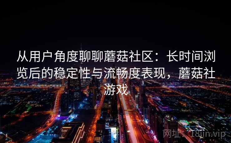 从用户角度聊聊蘑菇社区：长时间浏览后的稳定性与流畅度表现，蘑菇社游戏  第1张