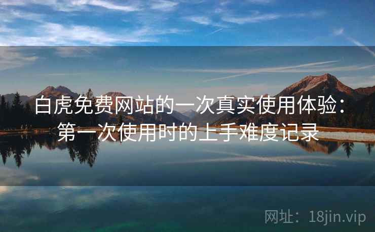 白虎免费网站的一次真实使用体验：第一次使用时的上手难度记录  第2张