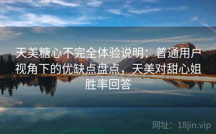天美糖心不完全体验说明:普通用户视角下的优缺点盘点,天美对甜心姐胜率回答 第1张 天美糖心不完全体验说明:普通用户视角下的优缺点盘点,天美对甜心姐胜率回答 第1张