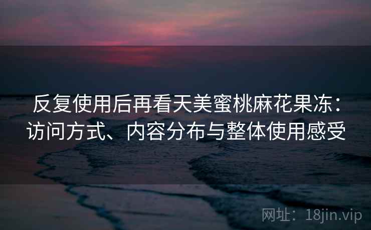 反复使用后再看天美蜜桃麻花果冻：访问方式、内容分布与整体使用感受  第2张