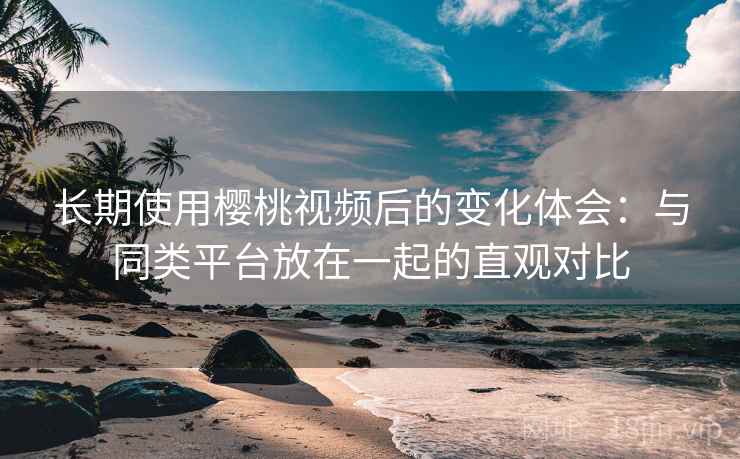 长期使用樱桃视频后的变化体会:与同类平台放在一起的直观对比 第1张 长期使用樱桃视频后的变化体会:与同类平台放在一起的直观对比 第1张
