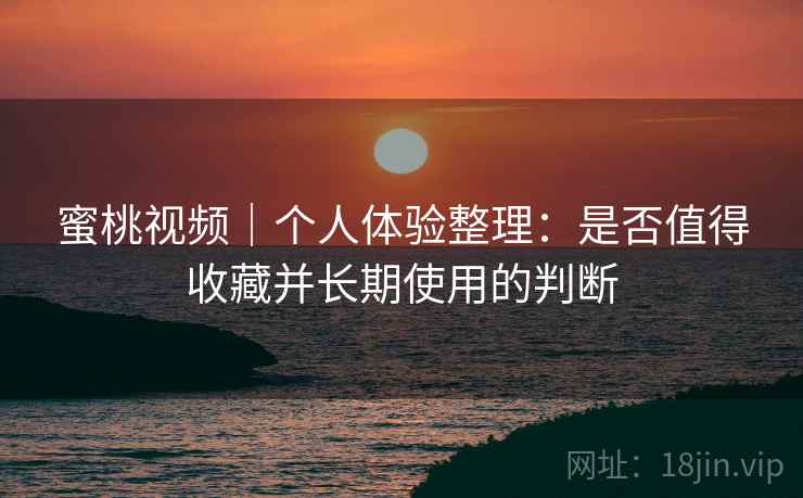 蜜桃视频｜个人体验整理：是否值得收藏并长期使用的判断  第1张