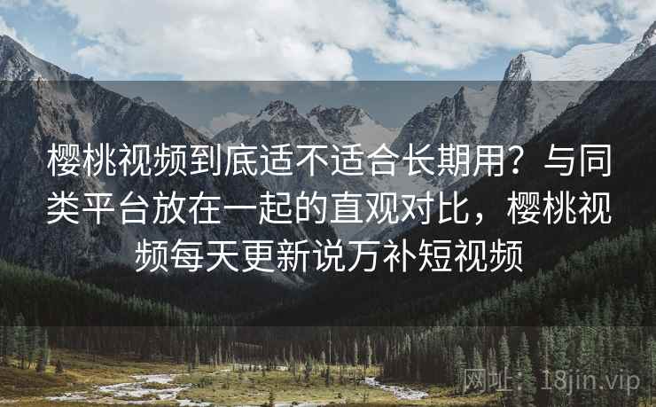 樱桃视频到底适不适合长期用?与同类平台放在一起的直观对比,樱桃视频每天更新说万补短视频 第1张 樱桃视频到底适不适合长期用?与同类平台放在一起的直观对比,樱桃视频每天更新说万补短视频 第1张
