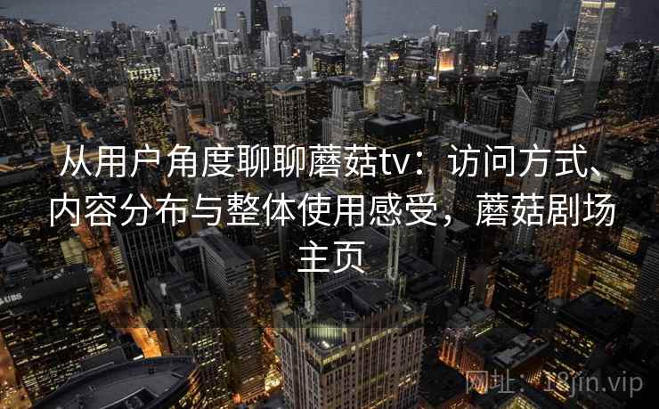 从用户角度聊聊蘑菇tv：访问方式、内容分布与整体使用感受，蘑菇剧场主页  第1张