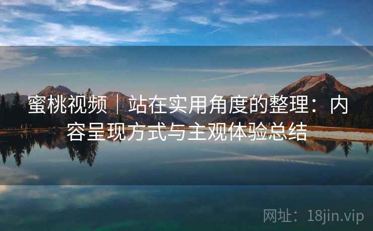 蜜桃视频｜站在实用角度的整理：内容呈现方式与主观体验总结  第2张