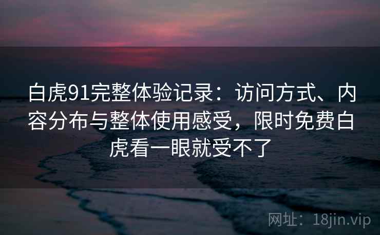白虎91完整体验记录:访问方式、内容分布与整体使用感受,限时免费白虎看一眼就受不了 第1张 白虎91完整体验记录:访问方式、内容分布与整体使用感受,限时免费白虎看一眼就受不了 第1张