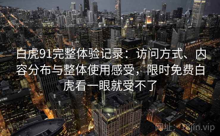 白虎91完整体验记录:访问方式、内容分布与整体使用感受,限时免费白虎看一眼就受不了 第2张 白虎91完整体验记录:访问方式、内容分布与整体使用感受,限时免费白虎看一眼就受不了 第2张