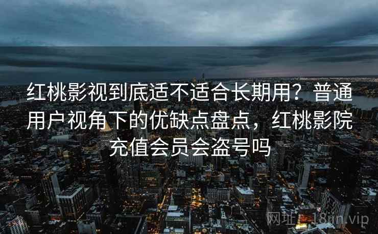 红桃影视到底适不适合长期用?普通用户视角下的优缺点盘点,红桃影院充值会员会盗号吗 第2张 红桃影视到底适不适合长期用?普通用户视角下的优缺点盘点,红桃影院充值会员会盗号吗 第2张