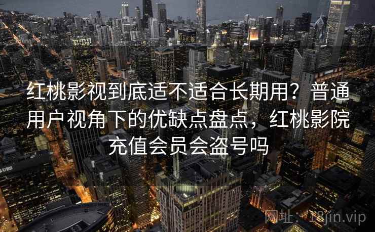 红桃影视到底适不适合长期用?普通用户视角下的优缺点盘点,红桃影院充值会员会盗号吗 第1张 红桃影视到底适不适合长期用?普通用户视角下的优缺点盘点,红桃影院充值会员会盗号吗 第1张