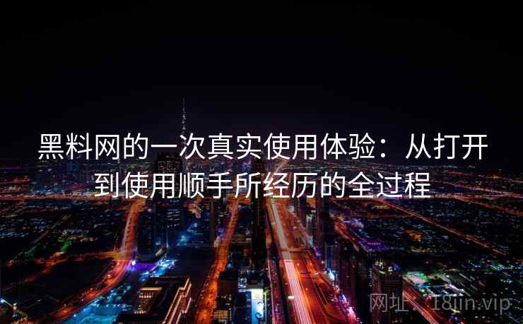 黑料网的一次真实使用体验:从打开到使用顺手所经历的全过程 第1张 黑料网的一次真实使用体验:从打开到使用顺手所经历的全过程 第1张