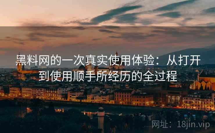 黑料网的一次真实使用体验:从打开到使用顺手所经历的全过程 第2张 黑料网的一次真实使用体验:从打开到使用顺手所经历的全过程 第2张