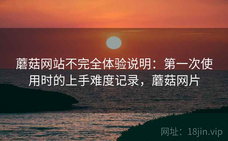 蘑菇网站不完全体验说明：第一次使用时的上手难度记录，蘑菇网片  第2张