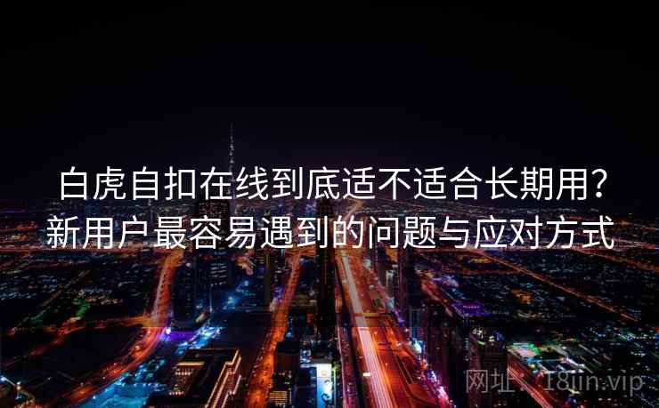 白虎自扣在线到底适不适合长期用？新用户最容易遇到的问题与应对方式  第2张
