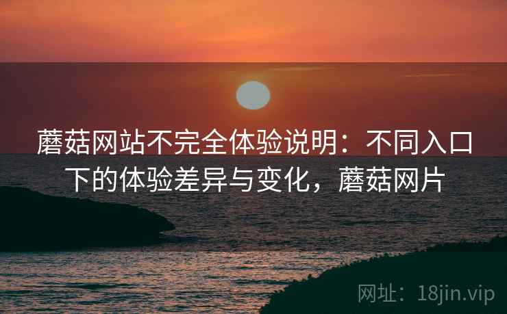 蘑菇网站不完全体验说明:不同入口下的体验差异与变化,蘑菇网片 第1张 蘑菇网站不完全体验说明:不同入口下的体验差异与变化,蘑菇网片 第1张