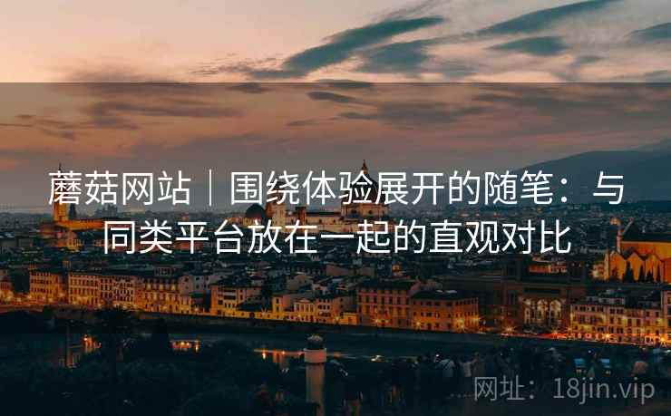 蘑菇网站|围绕体验展开的随笔:与同类平台放在一起的直观对比 第2张 蘑菇网站|围绕体验展开的随笔:与同类平台放在一起的直观对比 第2张