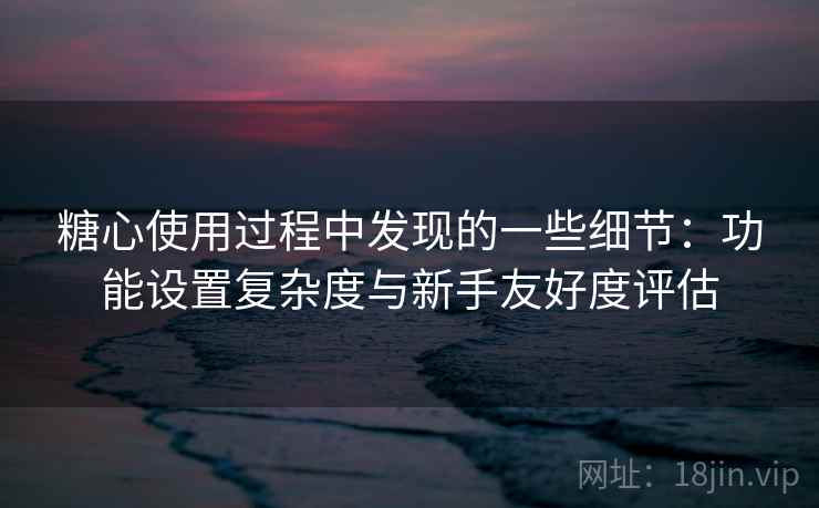 糖心使用过程中发现的一些细节:功能设置复杂度与新手友好度评估 第2张 糖心使用过程中发现的一些细节:功能设置复杂度与新手友好度评估 第2张