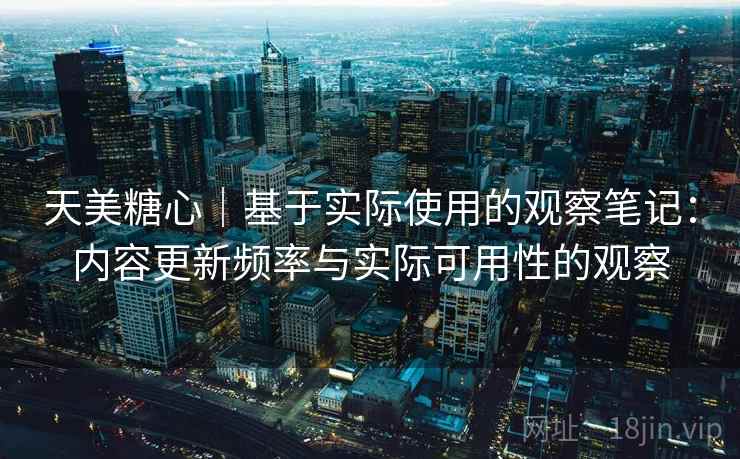 天美糖心｜基于实际使用的观察笔记：内容更新频率与实际可用性的观察  第1张