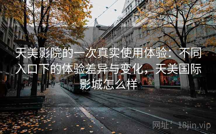 天美影院的一次真实使用体验：不同入口下的体验差异与变化，天美国际影城怎么样  第1张