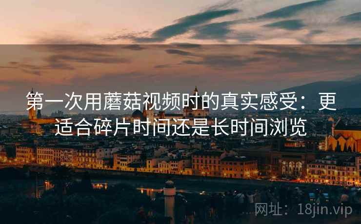 第一次用蘑菇视频时的真实感受：更适合碎片时间还是长时间浏览  第1张