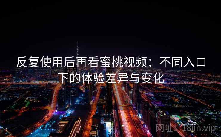 反复使用后再看蜜桃视频:不同入口下的体验差异与变化 第1张 反复使用后再看蜜桃视频:不同入口下的体验差异与变化 第1张