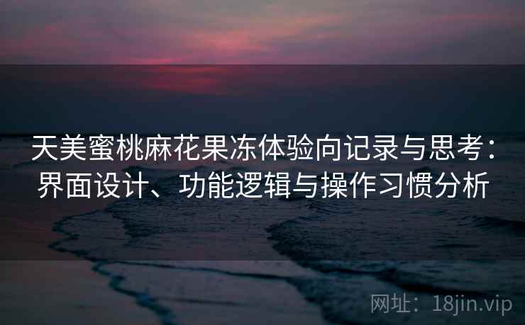 天美蜜桃麻花果冻体验向记录与思考：界面设计、功能逻辑与操作习惯分析  第1张