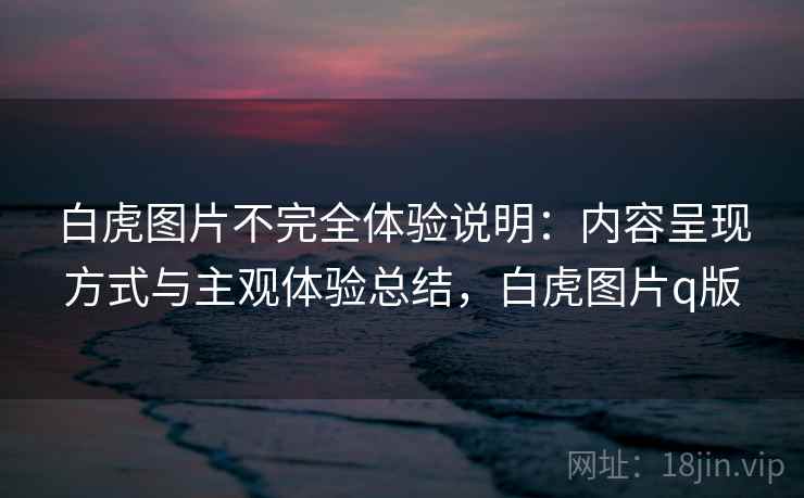 白虎图片不完全体验说明：内容呈现方式与主观体验总结，白虎图片q版  第1张
