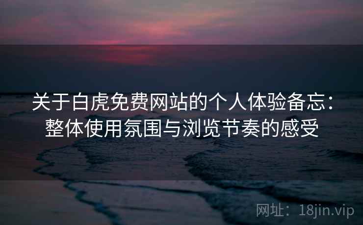 关于白虎免费网站的个人体验备忘：整体使用氛围与浏览节奏的感受  第1张