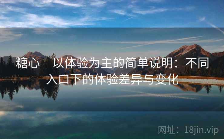 糖心|以体验为主的简单说明:不同入口下的体验差异与变化 第2张 糖心|以体验为主的简单说明:不同入口下的体验差异与变化 第2张