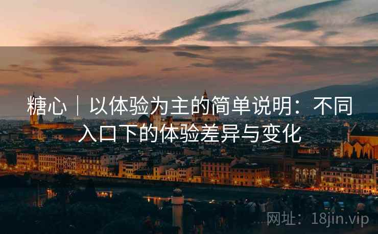 糖心|以体验为主的简单说明:不同入口下的体验差异与变化 第1张 糖心|以体验为主的简单说明:不同入口下的体验差异与变化 第1张