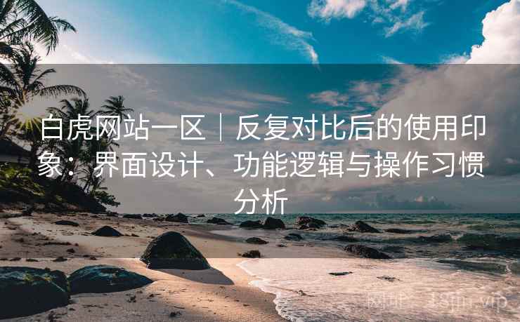 白虎网站一区｜反复对比后的使用印象：界面设计、功能逻辑与操作习惯分析  第2张