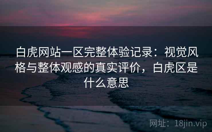 白虎网站一区完整体验记录：视觉风格与整体观感的真实评价，白虎区是什么意思  第1张